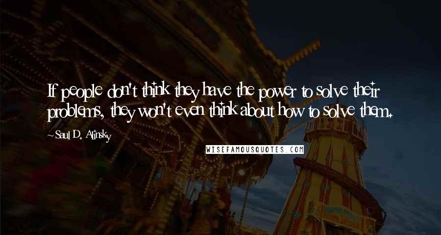 Saul D. Alinsky Quotes: If people don't think they have the power to solve their problems, they won't even think about how to solve them.