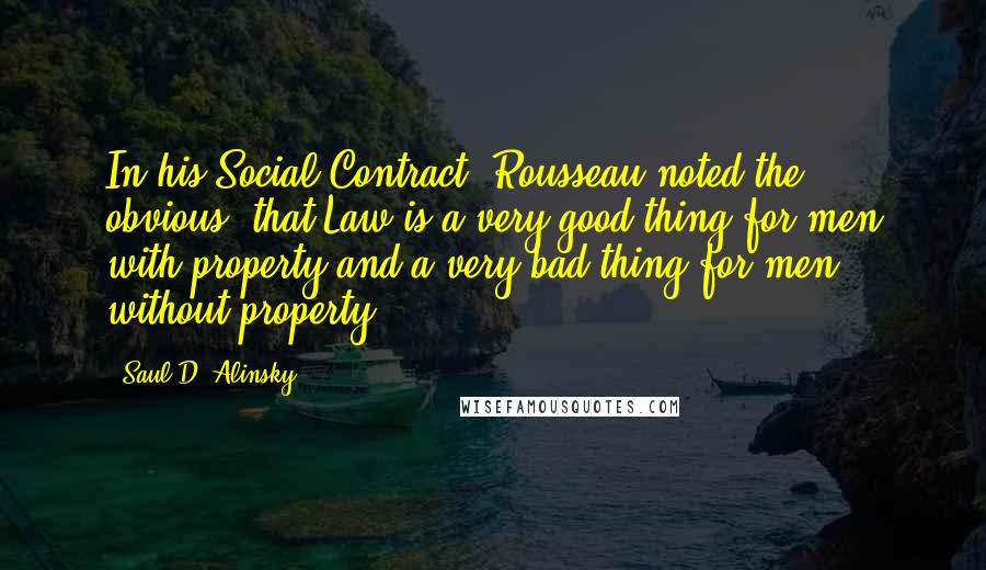 Saul D. Alinsky Quotes: In his Social Contract, Rousseau noted the obvious, that Law is a very good thing for men with property and a very bad thing for men without property.