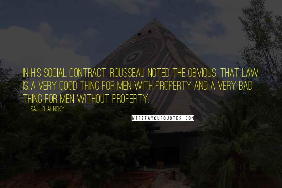 Saul D. Alinsky Quotes: In his Social Contract, Rousseau noted the obvious, that Law is a very good thing for men with property and a very bad thing for men without property.