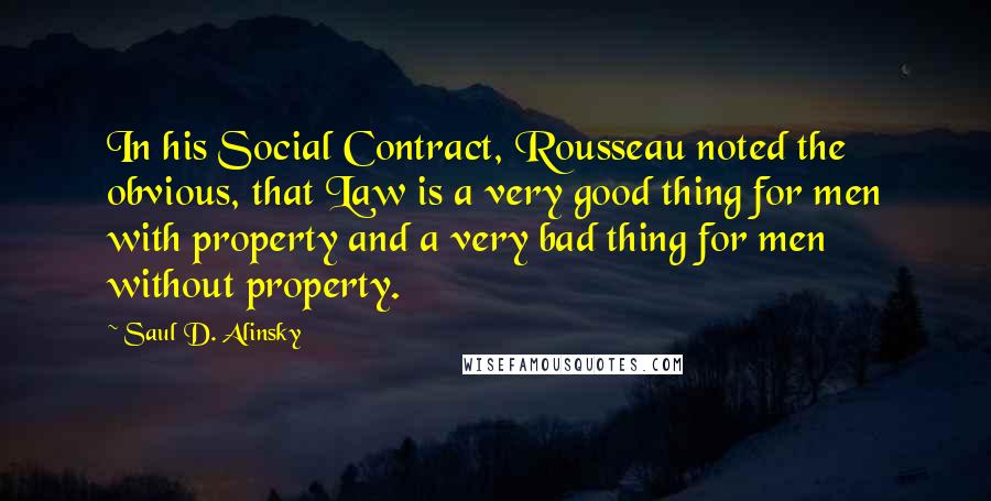 Saul D. Alinsky Quotes: In his Social Contract, Rousseau noted the obvious, that Law is a very good thing for men with property and a very bad thing for men without property.