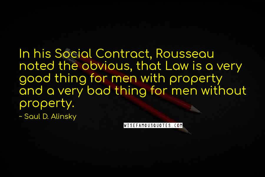 Saul D. Alinsky Quotes: In his Social Contract, Rousseau noted the obvious, that Law is a very good thing for men with property and a very bad thing for men without property.