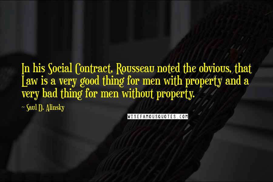 Saul D. Alinsky Quotes: In his Social Contract, Rousseau noted the obvious, that Law is a very good thing for men with property and a very bad thing for men without property.