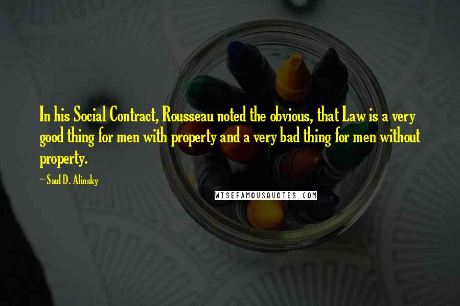 Saul D. Alinsky Quotes: In his Social Contract, Rousseau noted the obvious, that Law is a very good thing for men with property and a very bad thing for men without property.