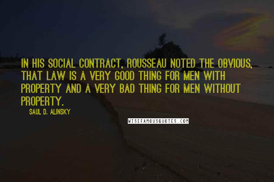 Saul D. Alinsky Quotes: In his Social Contract, Rousseau noted the obvious, that Law is a very good thing for men with property and a very bad thing for men without property.