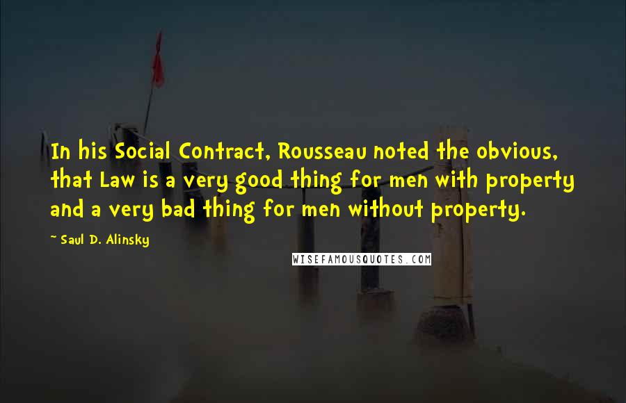 Saul D. Alinsky Quotes: In his Social Contract, Rousseau noted the obvious, that Law is a very good thing for men with property and a very bad thing for men without property.