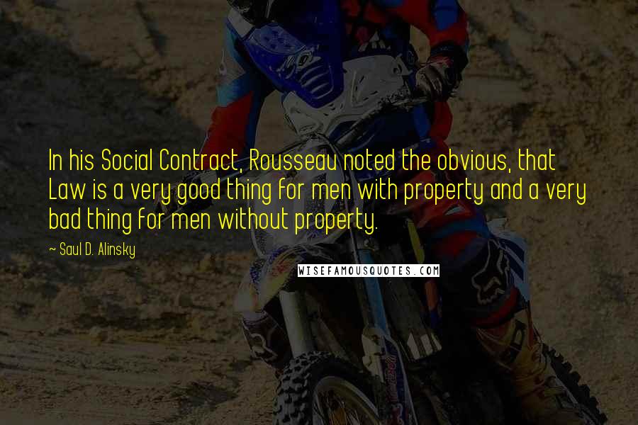 Saul D. Alinsky Quotes: In his Social Contract, Rousseau noted the obvious, that Law is a very good thing for men with property and a very bad thing for men without property.