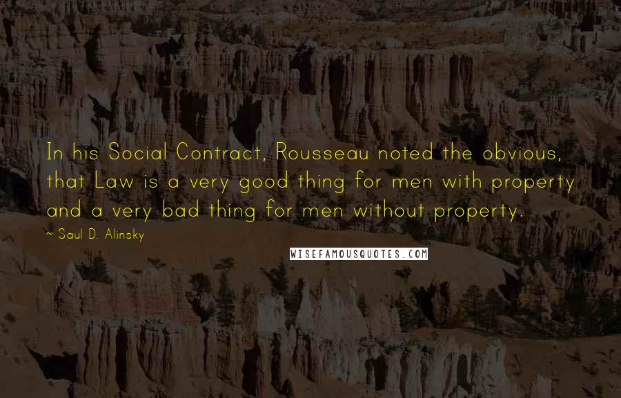 Saul D. Alinsky Quotes: In his Social Contract, Rousseau noted the obvious, that Law is a very good thing for men with property and a very bad thing for men without property.