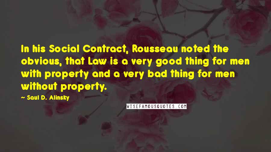 Saul D. Alinsky Quotes: In his Social Contract, Rousseau noted the obvious, that Law is a very good thing for men with property and a very bad thing for men without property.