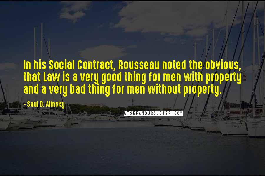 Saul D. Alinsky Quotes: In his Social Contract, Rousseau noted the obvious, that Law is a very good thing for men with property and a very bad thing for men without property.