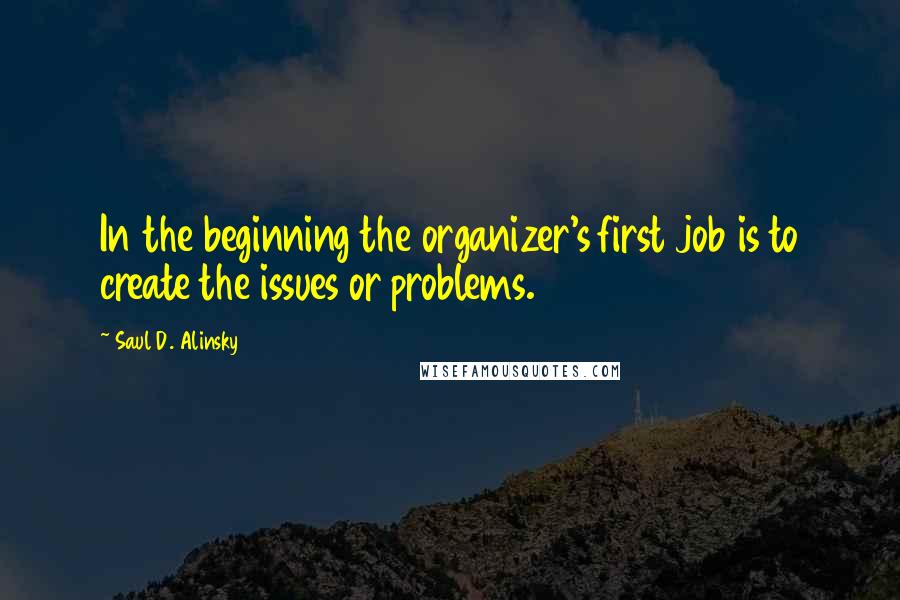 Saul D. Alinsky Quotes: In the beginning the organizer's first job is to create the issues or problems.