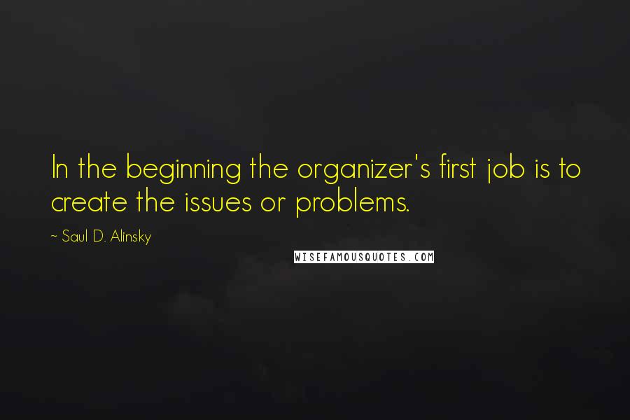 Saul D. Alinsky Quotes: In the beginning the organizer's first job is to create the issues or problems.