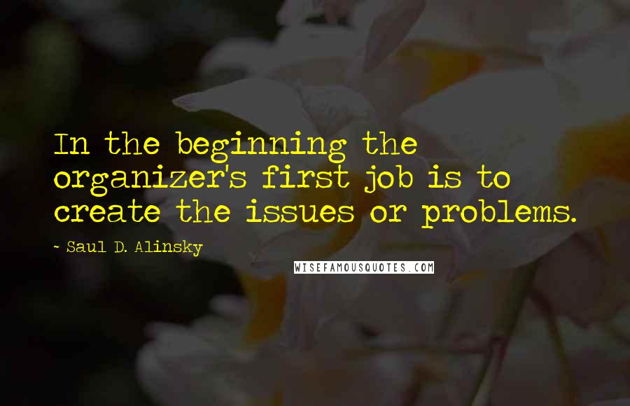 Saul D. Alinsky Quotes: In the beginning the organizer's first job is to create the issues or problems.