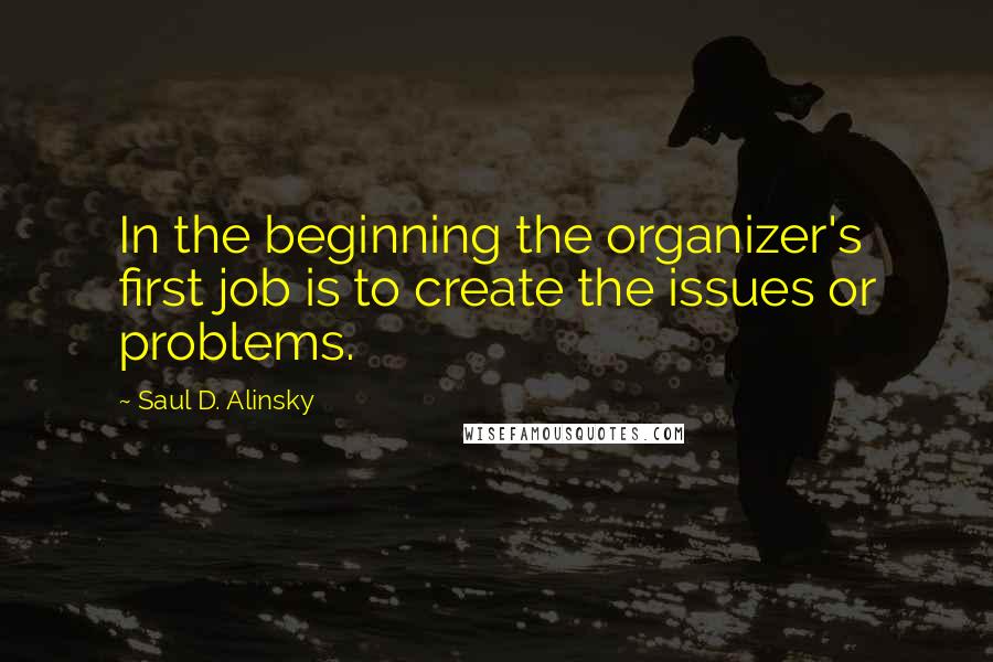 Saul D. Alinsky Quotes: In the beginning the organizer's first job is to create the issues or problems.