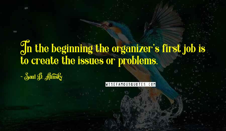 Saul D. Alinsky Quotes: In the beginning the organizer's first job is to create the issues or problems.