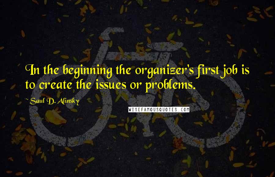 Saul D. Alinsky Quotes: In the beginning the organizer's first job is to create the issues or problems.