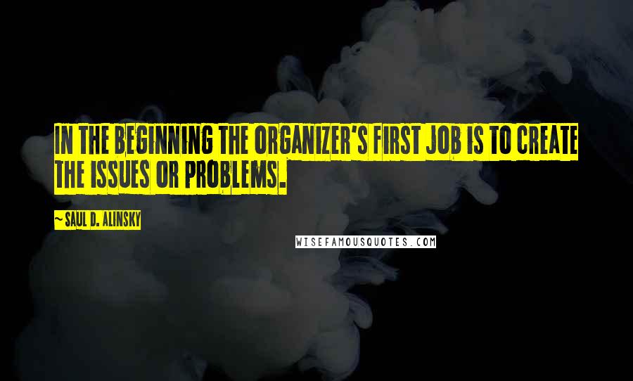 Saul D. Alinsky Quotes: In the beginning the organizer's first job is to create the issues or problems.