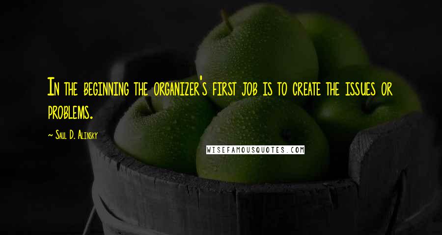 Saul D. Alinsky Quotes: In the beginning the organizer's first job is to create the issues or problems.