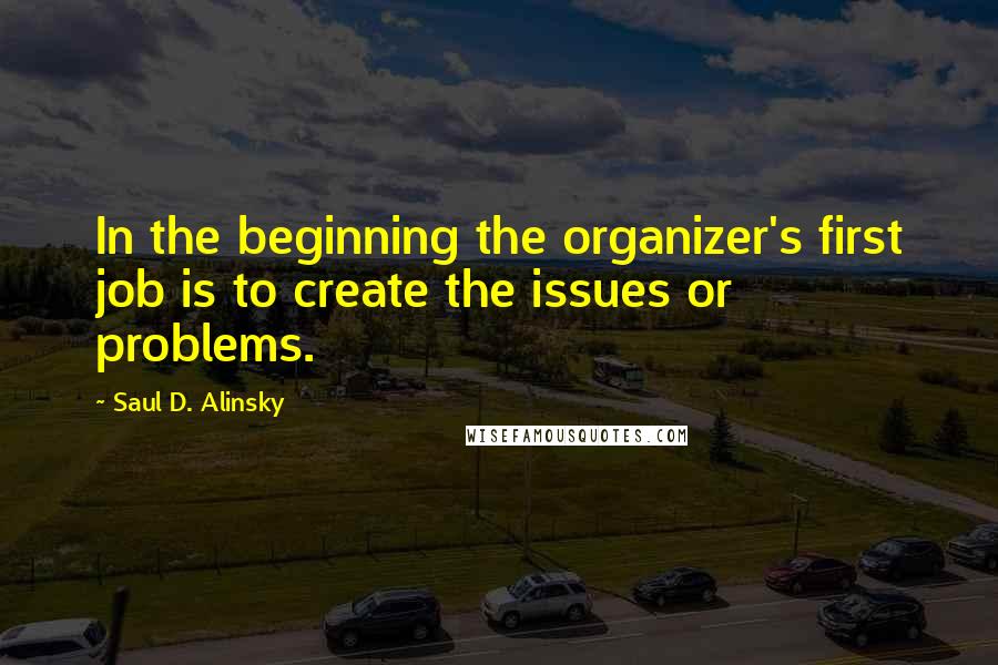 Saul D. Alinsky Quotes: In the beginning the organizer's first job is to create the issues or problems.