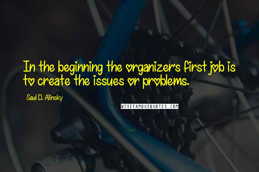 Saul D. Alinsky Quotes: In the beginning the organizer's first job is to create the issues or problems.