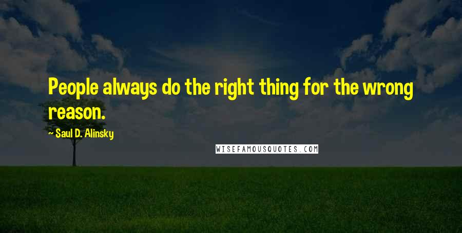 Saul D. Alinsky Quotes: People always do the right thing for the wrong reason.