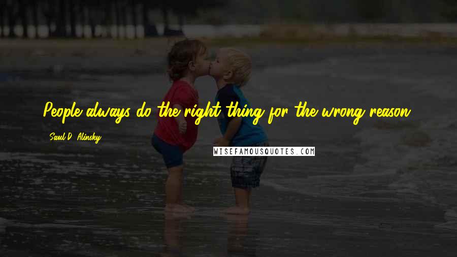 Saul D. Alinsky Quotes: People always do the right thing for the wrong reason.