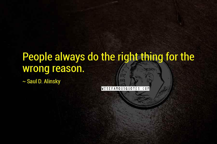 Saul D. Alinsky Quotes: People always do the right thing for the wrong reason.