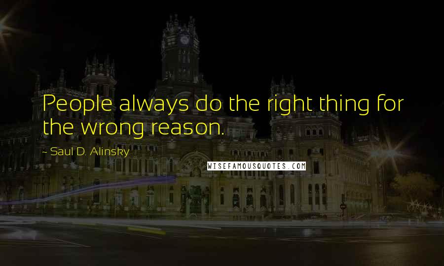 Saul D. Alinsky Quotes: People always do the right thing for the wrong reason.