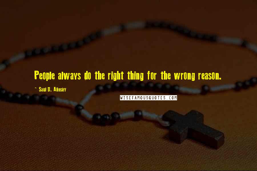 Saul D. Alinsky Quotes: People always do the right thing for the wrong reason.