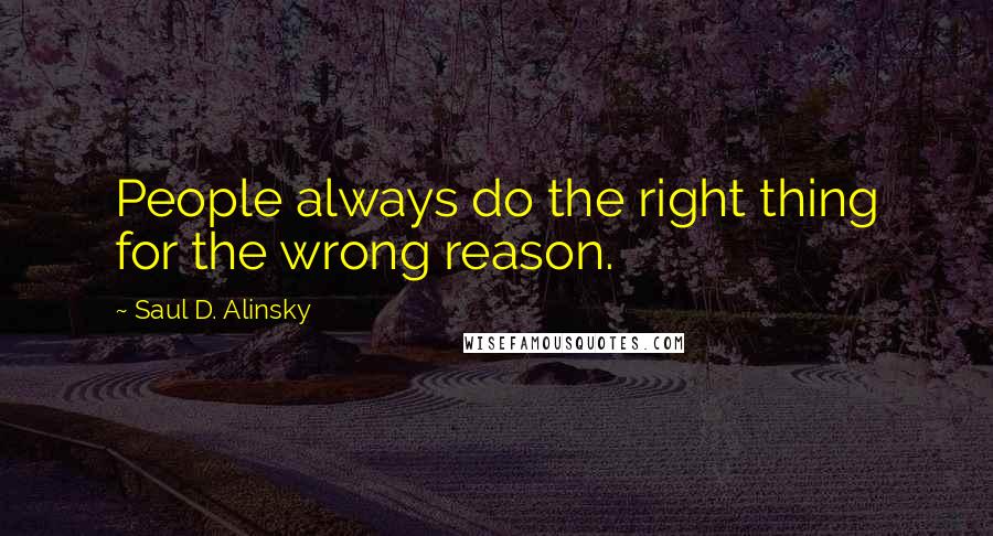 Saul D. Alinsky Quotes: People always do the right thing for the wrong reason.