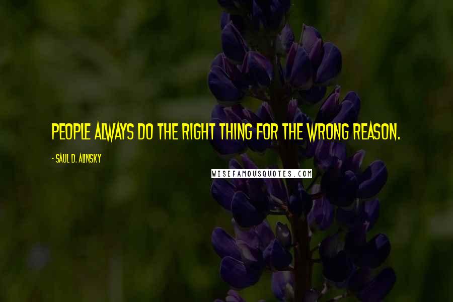 Saul D. Alinsky Quotes: People always do the right thing for the wrong reason.