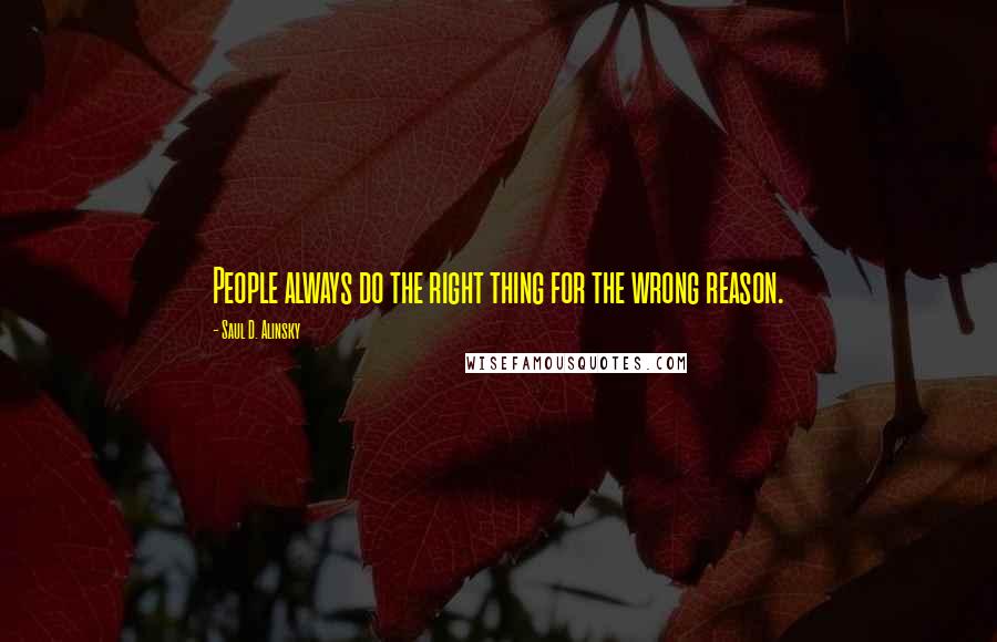 Saul D. Alinsky Quotes: People always do the right thing for the wrong reason.