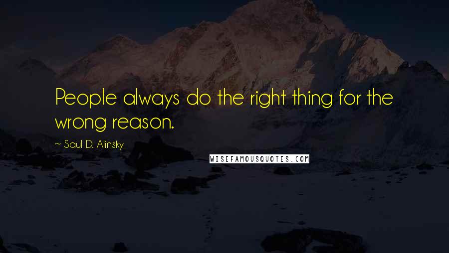 Saul D. Alinsky Quotes: People always do the right thing for the wrong reason.