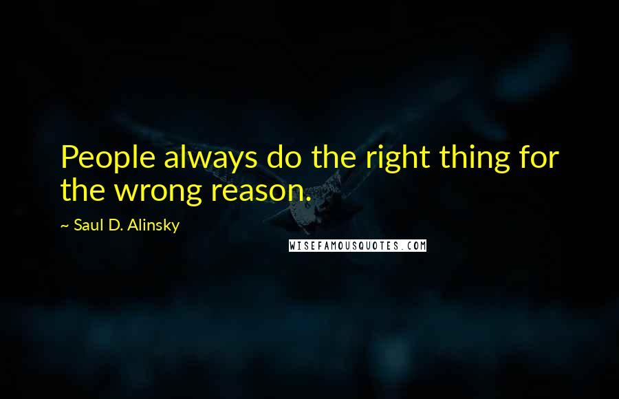 Saul D. Alinsky Quotes: People always do the right thing for the wrong reason.