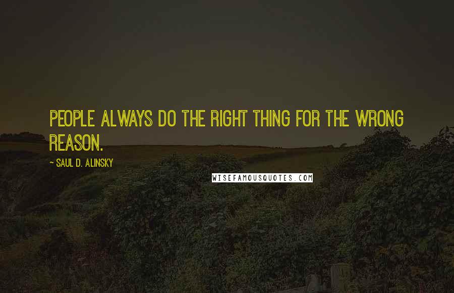 Saul D. Alinsky Quotes: People always do the right thing for the wrong reason.