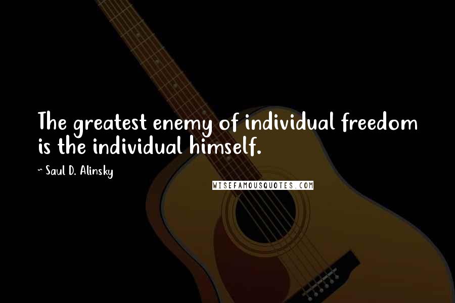 Saul D. Alinsky Quotes: The greatest enemy of individual freedom is the individual himself.