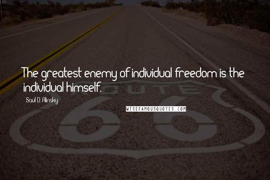 Saul D. Alinsky Quotes: The greatest enemy of individual freedom is the individual himself.