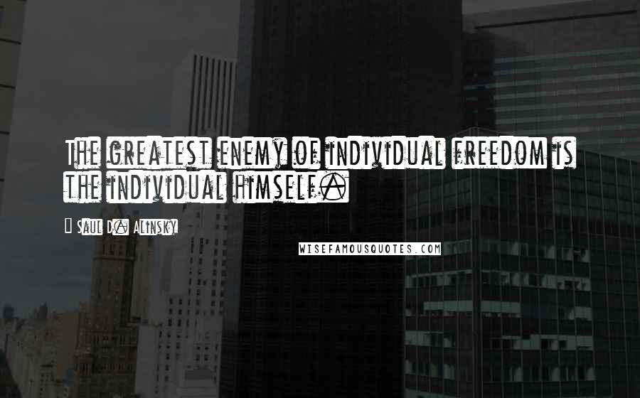 Saul D. Alinsky Quotes: The greatest enemy of individual freedom is the individual himself.