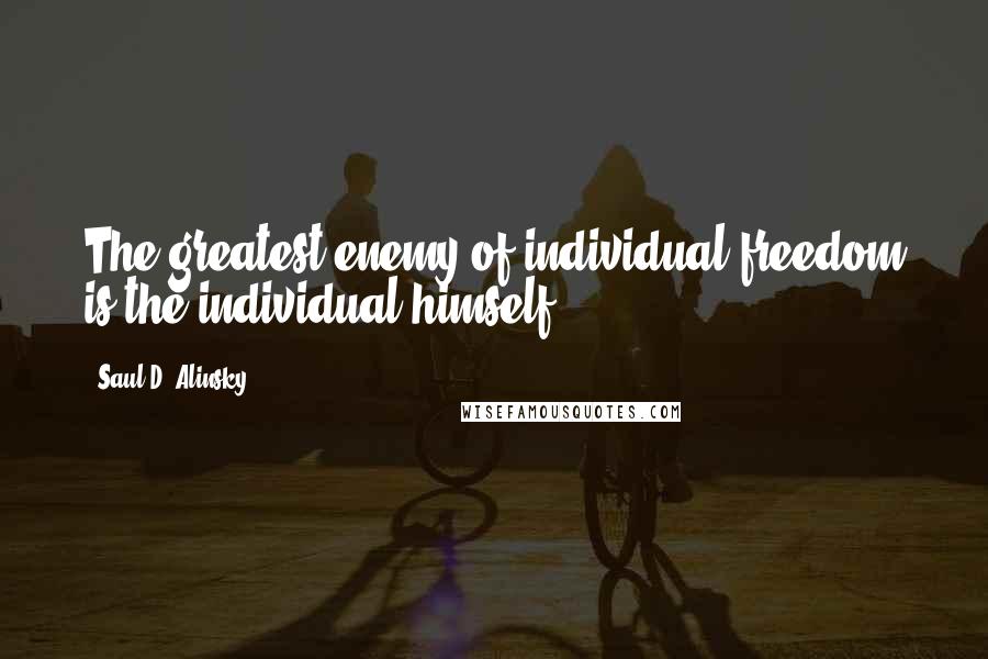 Saul D. Alinsky Quotes: The greatest enemy of individual freedom is the individual himself.