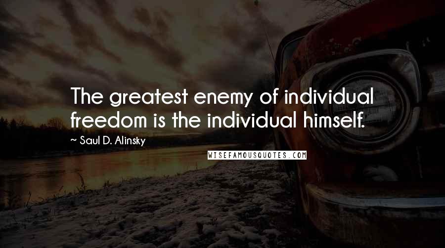 Saul D. Alinsky Quotes: The greatest enemy of individual freedom is the individual himself.