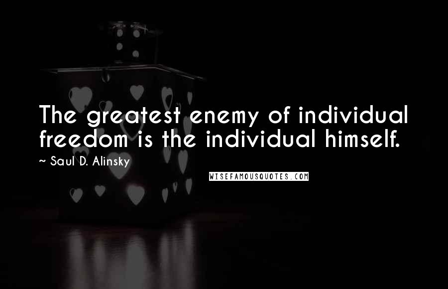 Saul D. Alinsky Quotes: The greatest enemy of individual freedom is the individual himself.