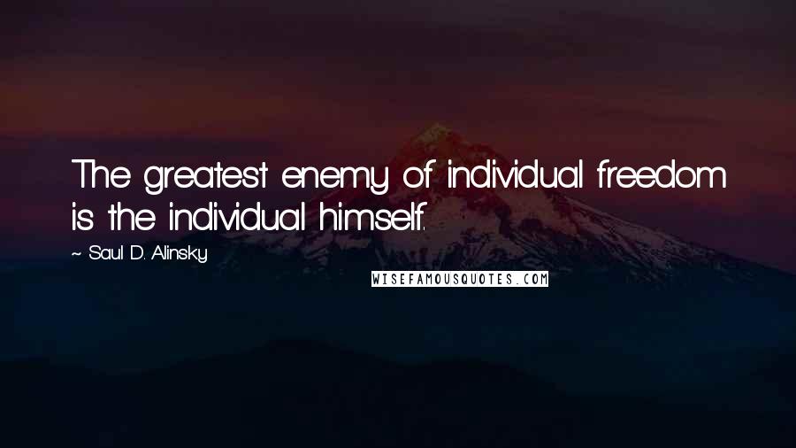 Saul D. Alinsky Quotes: The greatest enemy of individual freedom is the individual himself.