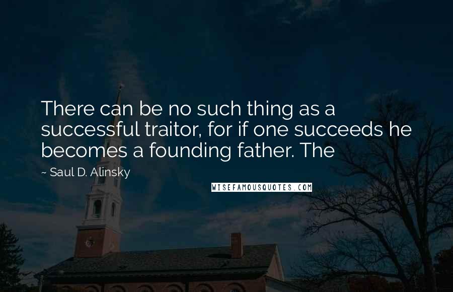 Saul D. Alinsky Quotes: There can be no such thing as a successful traitor, for if one succeeds he becomes a founding father. The