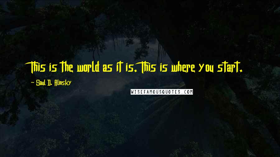 Saul D. Alinsky Quotes: This is the world as it is. This is where you start.