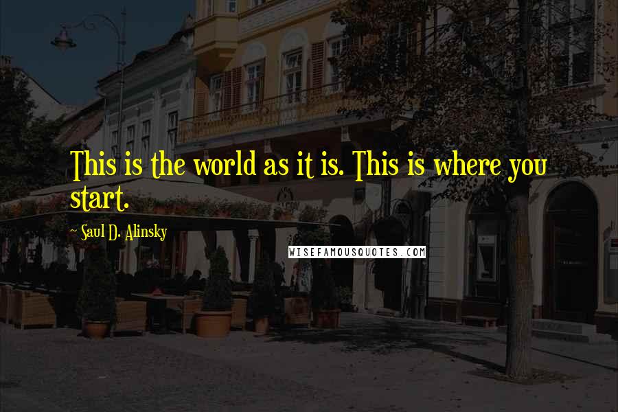 Saul D. Alinsky Quotes: This is the world as it is. This is where you start.