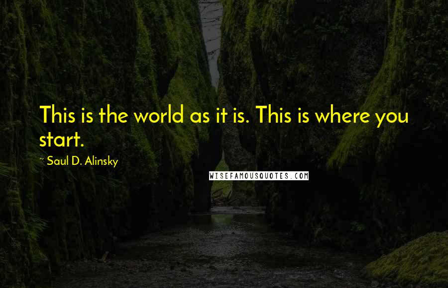 Saul D. Alinsky Quotes: This is the world as it is. This is where you start.