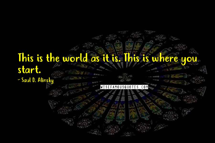 Saul D. Alinsky Quotes: This is the world as it is. This is where you start.