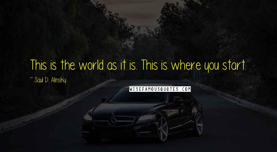 Saul D. Alinsky Quotes: This is the world as it is. This is where you start.