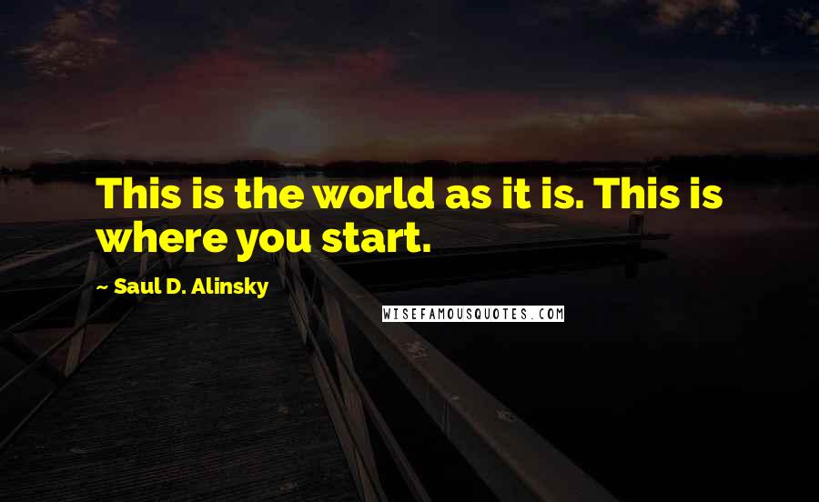 Saul D. Alinsky Quotes: This is the world as it is. This is where you start.