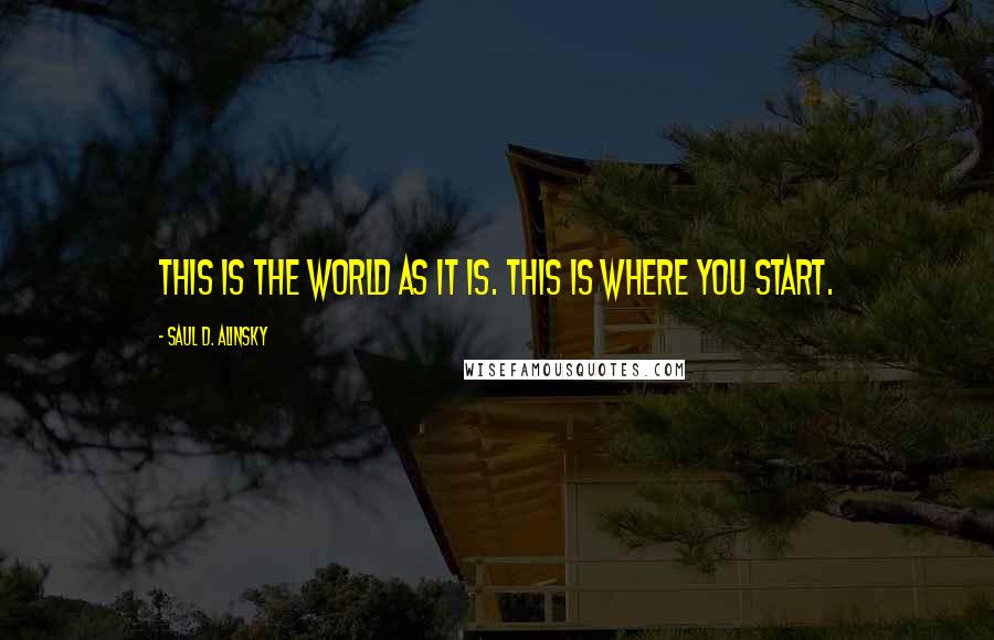 Saul D. Alinsky Quotes: This is the world as it is. This is where you start.