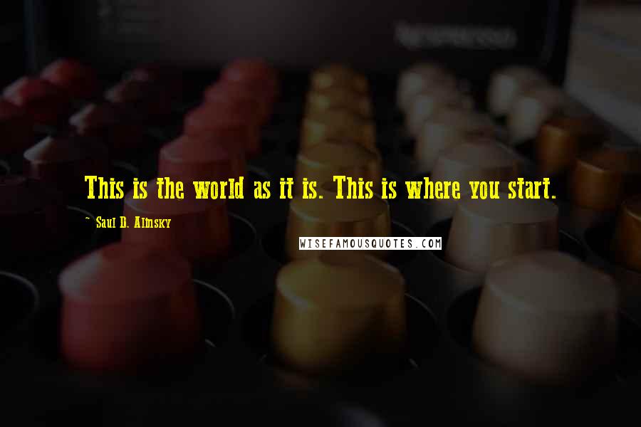 Saul D. Alinsky Quotes: This is the world as it is. This is where you start.